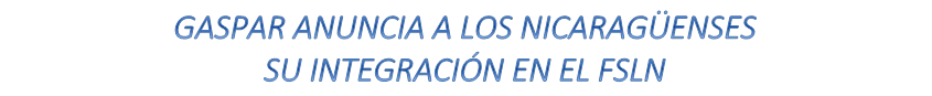 GASPAR ANUNCIA A LOS NICARAG�ENSES 
SU INTEGRACI�N EN EL FSLN

